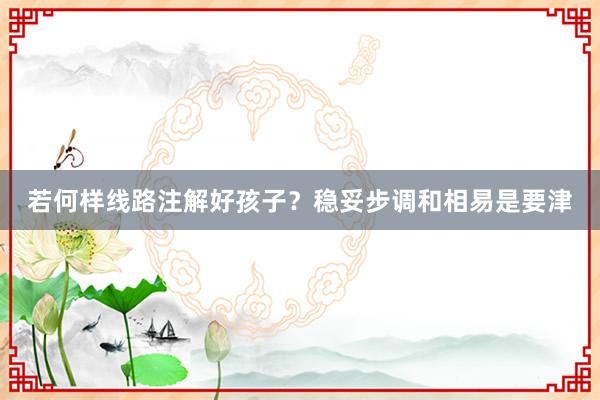 若何样线路注解好孩子？稳妥步调和相易是要津