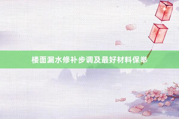楼面漏水修补步调及最好材料保举